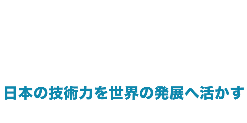 日本の技術力を世界の発展へ活かす