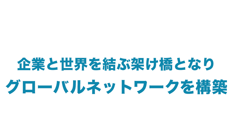 企業と世界を結ぶ架け橋となりグローバルネットワークを構築